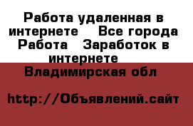 Работа удаленная в интернете  - Все города Работа » Заработок в интернете   . Владимирская обл.